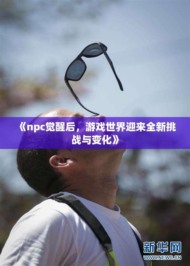 《npc觉醒后，游戏世界迎来全新挑战与变化》