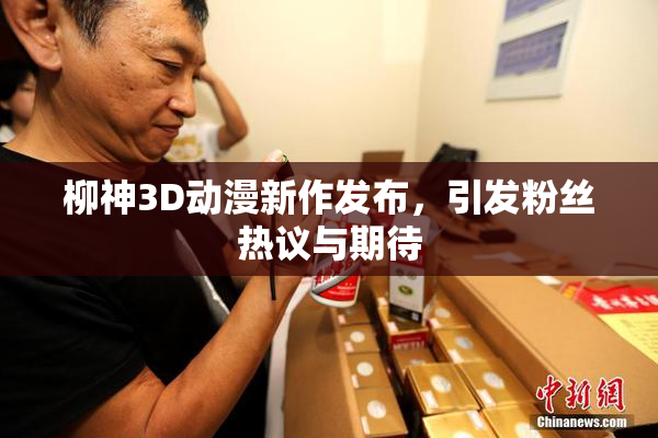 柳神3D动漫新作发布，引发粉丝热议与期待