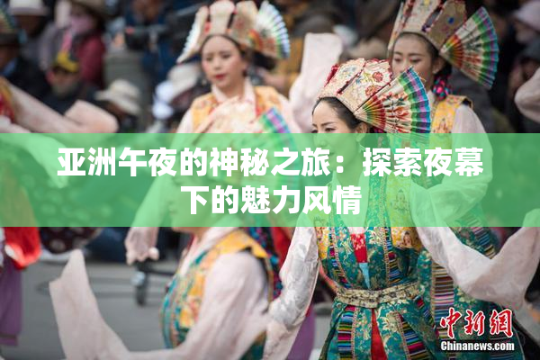 亚洲午夜的神秘之旅：探索夜幕下的魅力风情