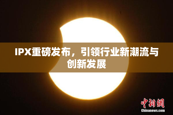 IPX重磅发布，引领行业新潮流与创新发展