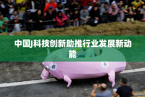 中国J科技创新助推行业发展新动能