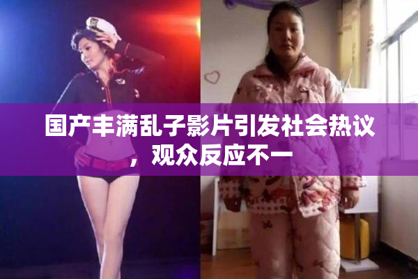 国产丰满乱子影片引发社会热议，观众反应不一
