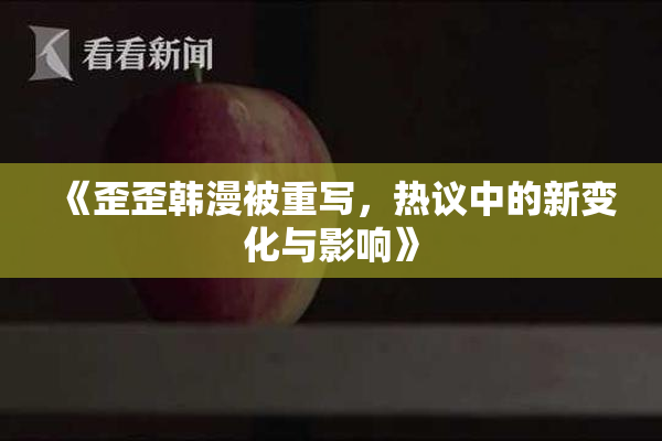 《歪歪韩漫被重写，热议中的新变化与影响》