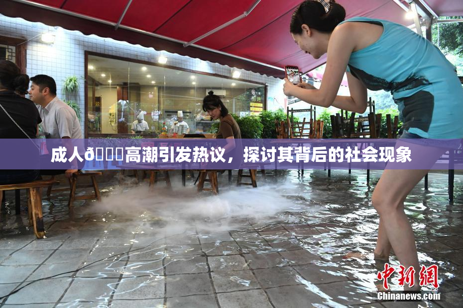 成人🔞高潮引发热议，探讨其背后的社会现象