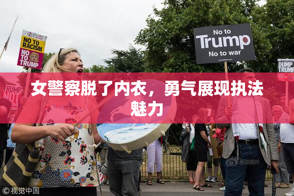 女警察脱了内衣，勇气展现执法魅力