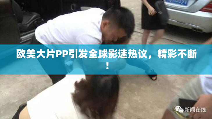 欧美大片PP引发全球影迷热议，精彩不断！