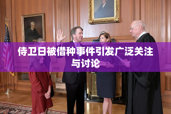 侍卫日被借种事件引发广泛关注与讨论