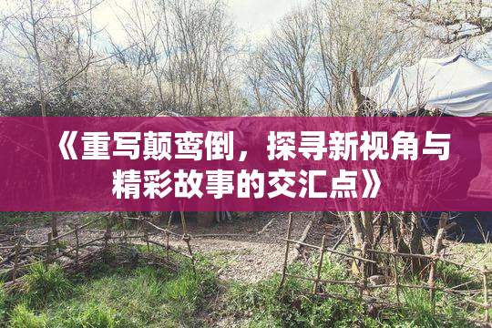 《重写颠鸾倒，探寻新视角与精彩故事的交汇点》