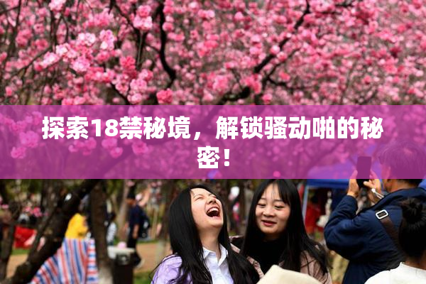 探索18禁秘境，解锁骚动啪的秘密！