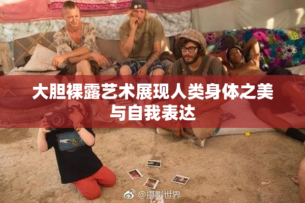 大胆裸露艺术展现人类身体之美与自我表达