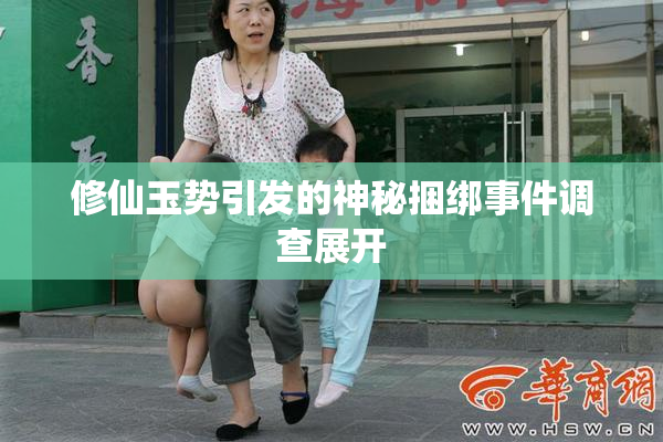 修仙玉势引发的神秘捆绑事件调查展开