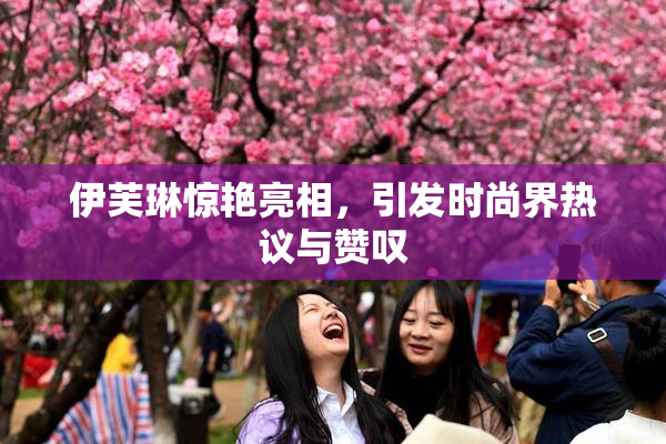 伊芙琳惊艳亮相，引发时尚界热议与赞叹
