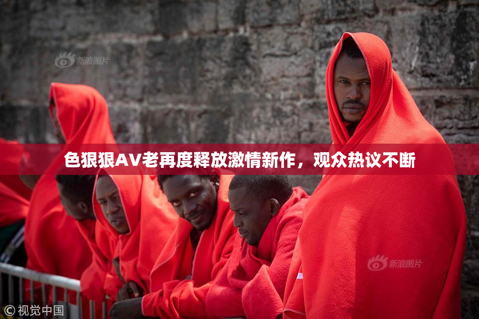 色狠狠AV老再度释放激情新作，观众热议不断