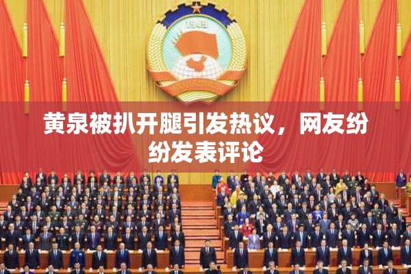 黄泉被扒开腿引发热议，网友纷纷发表评论
