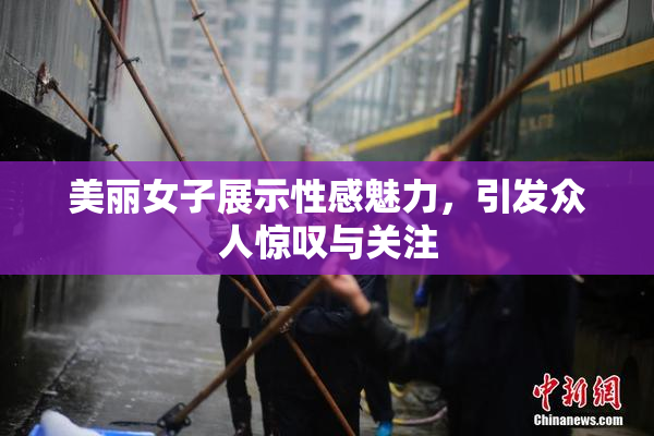 美丽女子展示性感魅力，引发众人惊叹与关注