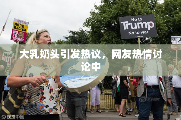 大乳奶头引发热议，网友热情讨论中