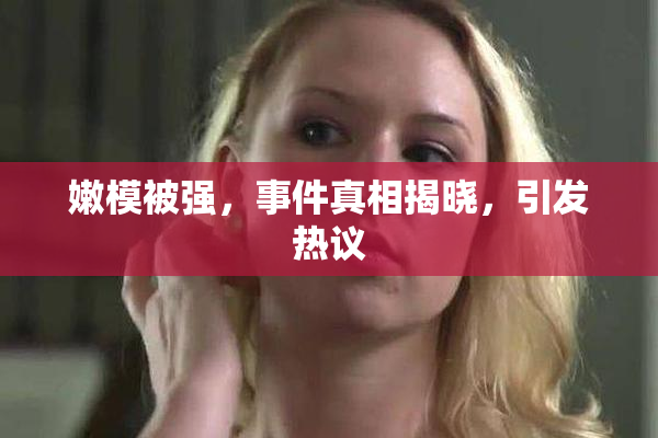 嫩模被强，事件真相揭晓，引发热议