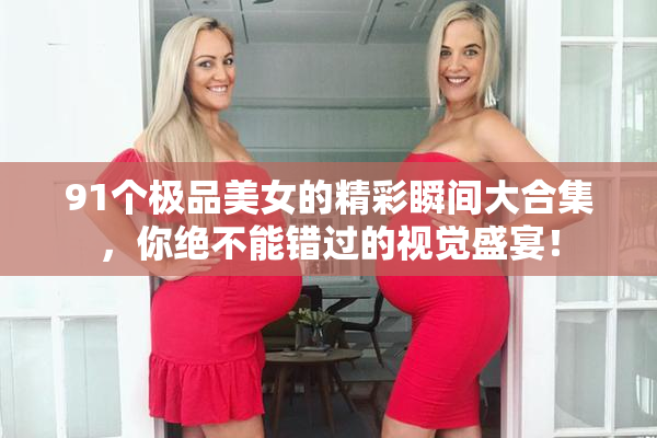 91个极品美女的精彩瞬间大合集，你绝不能错过的视觉盛宴！