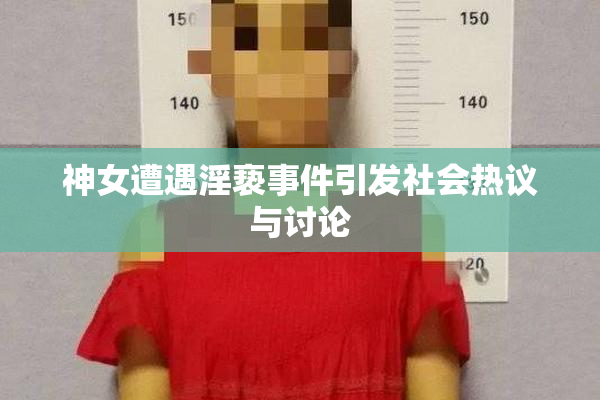 神女遭遇淫亵事件引发社会热议与讨论
