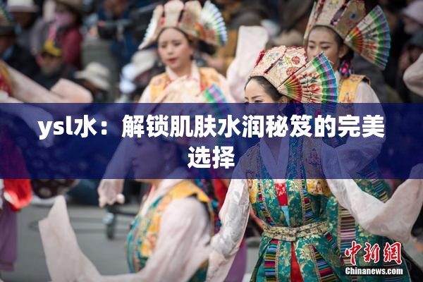 ysl水：解锁肌肤水润秘笈的完美选择