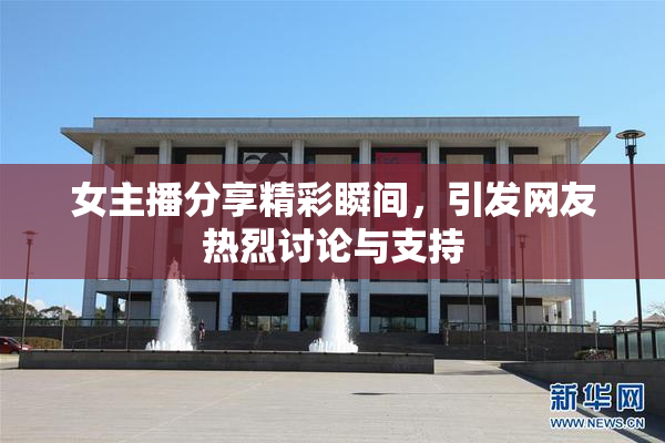 女主播分享精彩瞬间，引发网友热烈讨论与支持