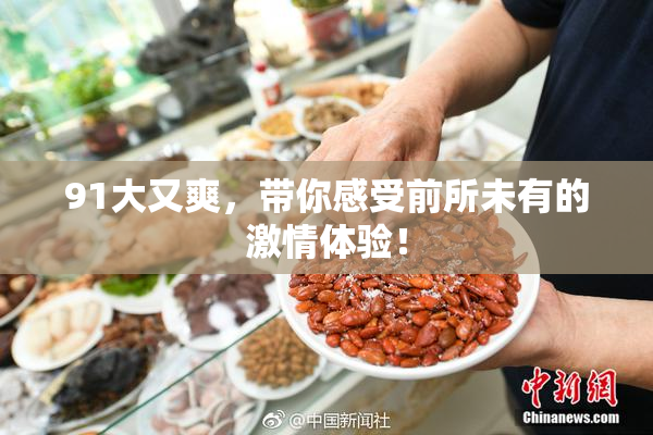 91大又爽，带你感受前所未有的激情体验！