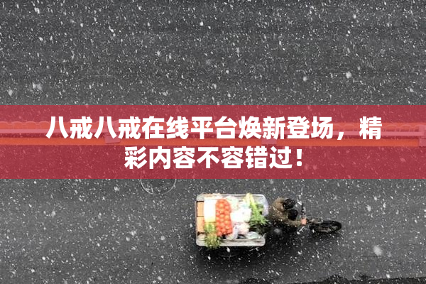 八戒八戒在线平台焕新登场，精彩内容不容错过！