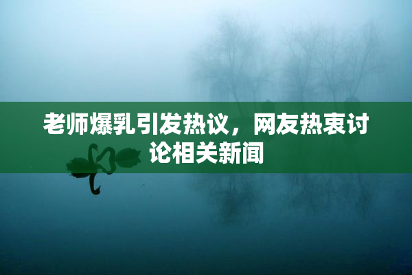 老师爆乳引发热议，网友热衷讨论相关新闻