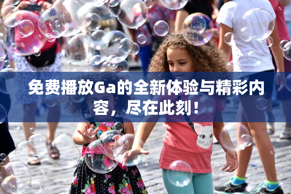 免费播放Ga的全新体验与精彩内容，尽在此刻！