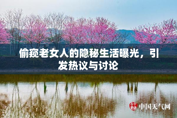 偷窥老女人的隐秘生活曝光，引发热议与讨论