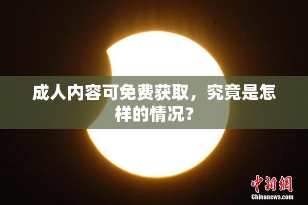 成人内容可免费获取，究竟是怎样的情况？