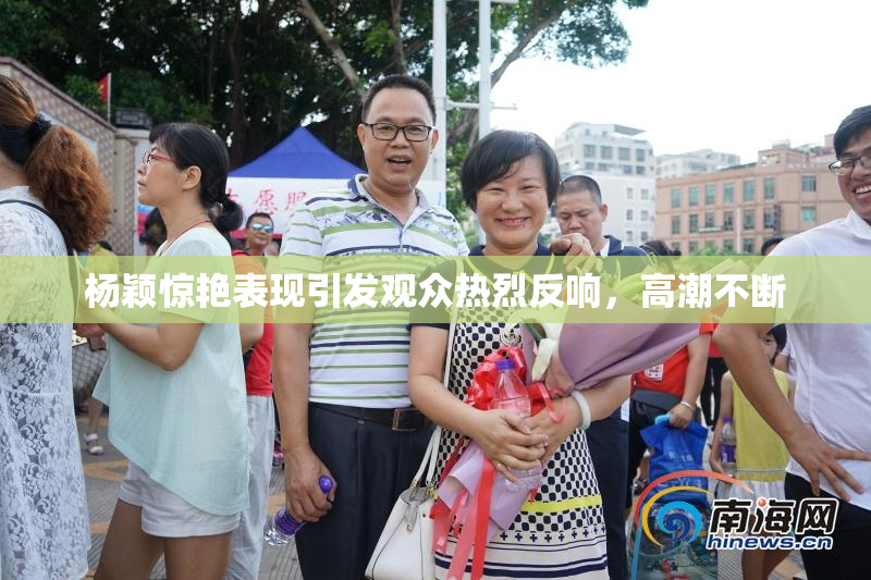 杨颖惊艳表现引发观众热烈反响，高潮不断
