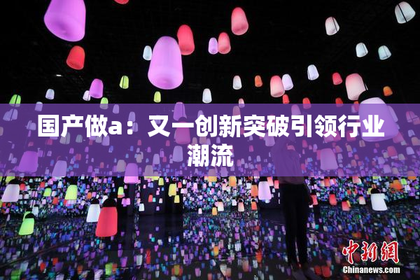 国产做a：又一创新突破引领行业潮流