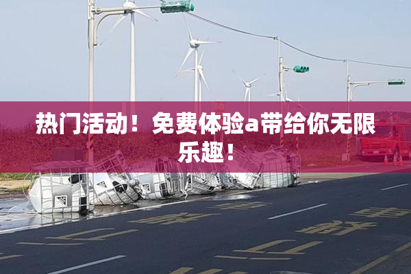 热门活动！免费体验a带给你无限乐趣！