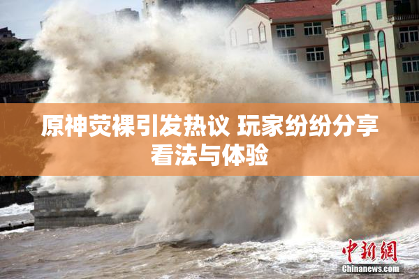 原神荧裸引发热议 玩家纷纷分享看法与体验