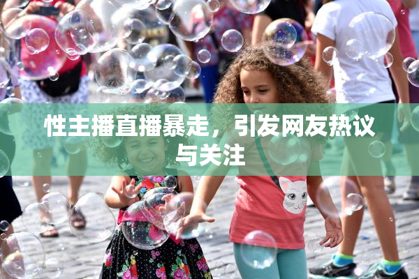 性主播直播暴走，引发网友热议与关注