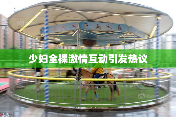 少妇全裸激情互动引发热议