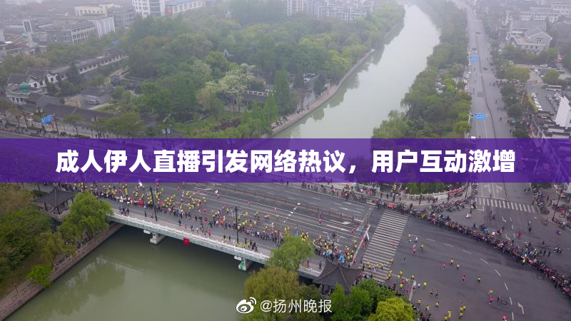 成人伊人直播引发网络热议，用户互动激增