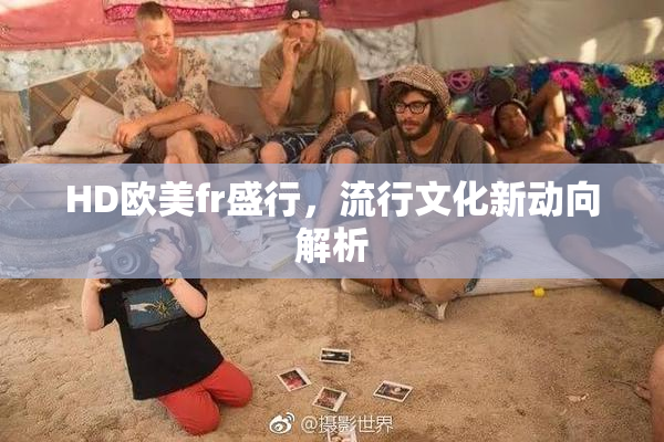 HD欧美fr盛行，流行文化新动向解析