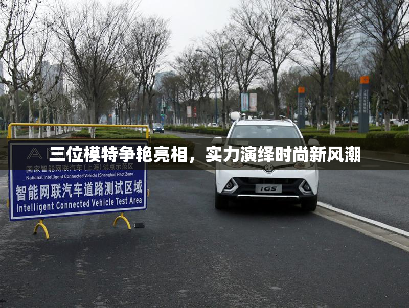 三位模特争艳亮相，实力演绎时尚新风潮