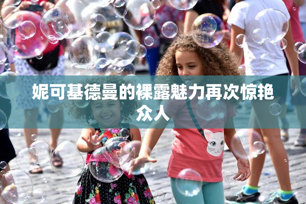 妮可基德曼的裸露魅力再次惊艳众人