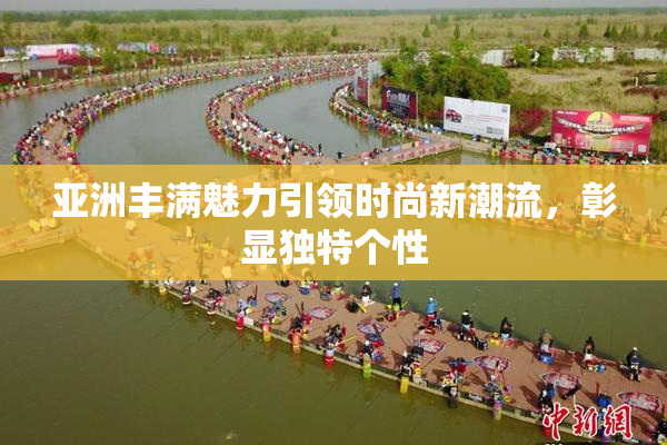 亚洲丰满魅力引领时尚新潮流，彰显独特个性