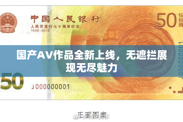 国产AV作品全新上线，无遮拦展现无尽魅力