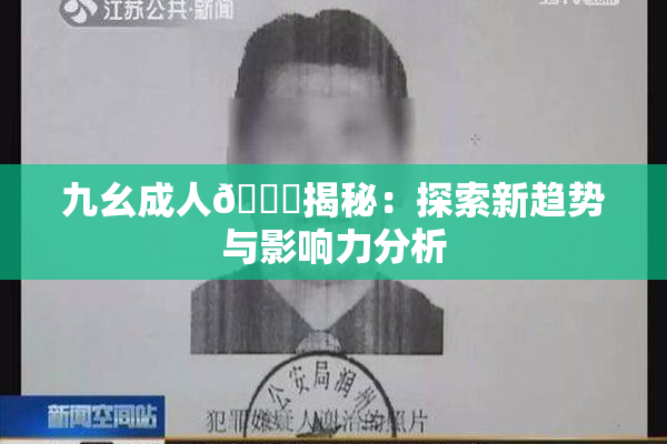 九幺成人🔞揭秘：探索新趋势与影响力分析