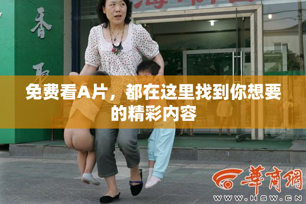免费看A片，都在这里找到你想要的精彩内容