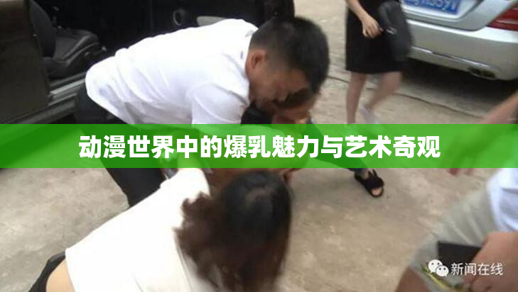 动漫世界中的爆乳魅力与艺术奇观