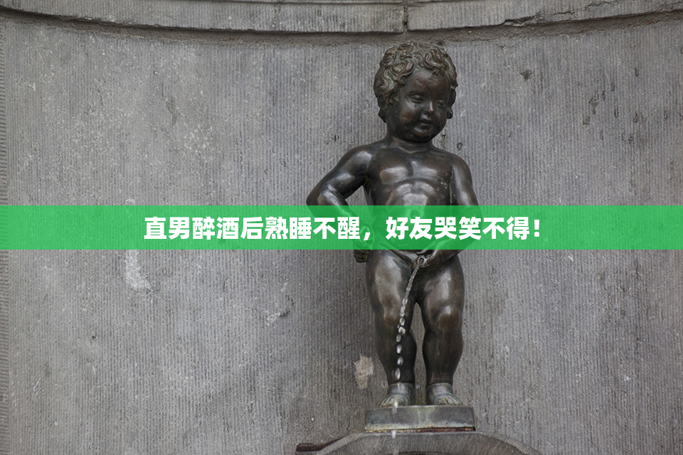 直男醉酒后熟睡不醒，好友哭笑不得！