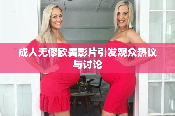 成人无修欧美影片引发观众热议与讨论
