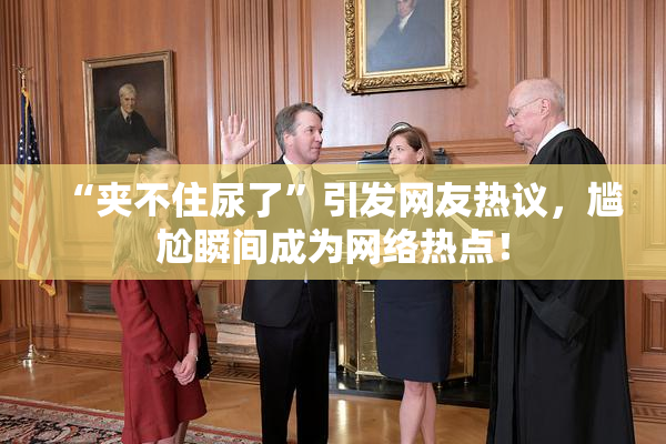 “夹不住尿了”引发网友热议，尴尬瞬间成为网络热点！