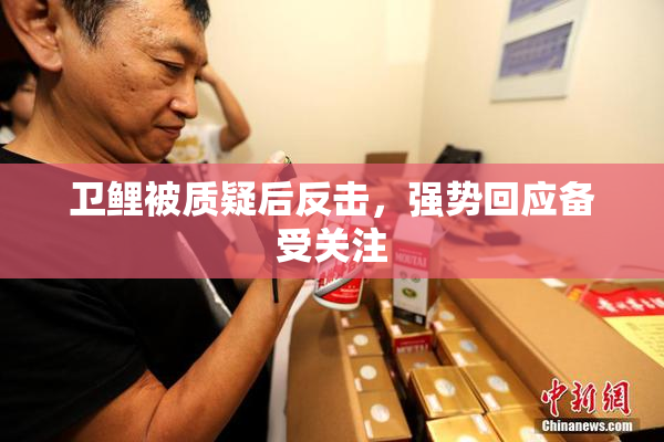 卫鲤被质疑后反击，强势回应备受关注